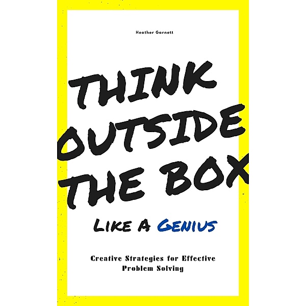 Think Outside the Box like a Genius: Creative Strategies for Effective Problem Solving, Heather Garnett
