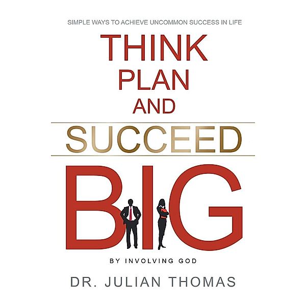 Think, Plan, and Succeed B.I.G. (By Involving God): Simple Ways to Achieve Uncommon Success in Life, Julian Thomas