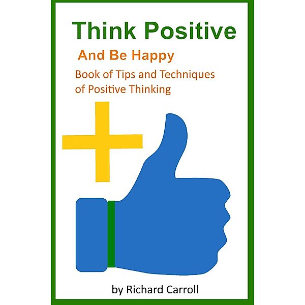 Think Positive and Be Happy - Book of Tips and Techniques of Positive Thinking, Richard Carroll