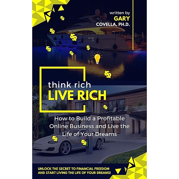 Think Rich Live Rich: How to Build a Profitable Online Business and Live the Life of Your Dreams, Gary Covella