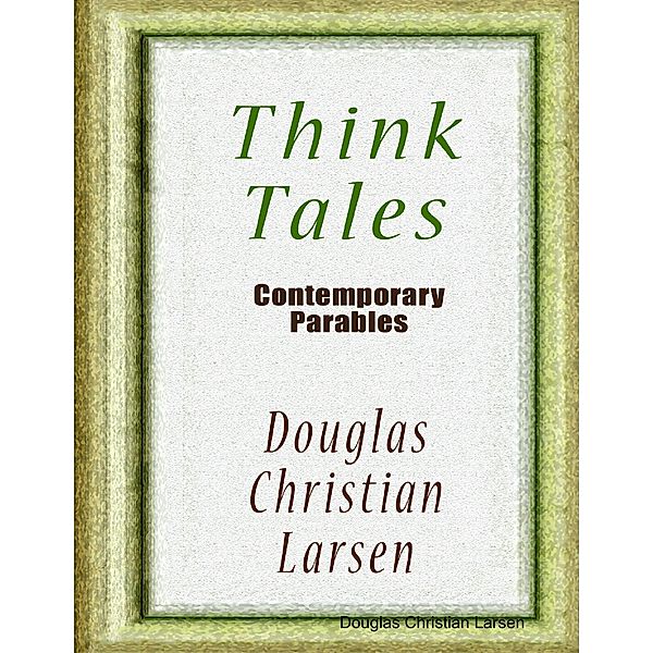 Think Tales - Contemporary Parables, Douglas Christian Larsen