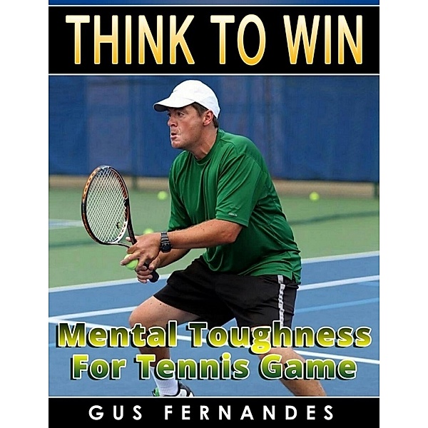 Think to Win : Mental Toughness for Tennis Game, Gus Fernandes