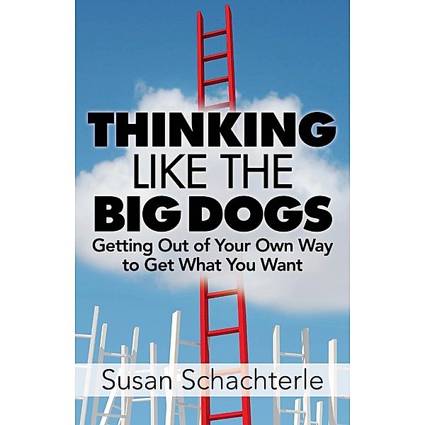 Thinking Like the Big Dogs: getting out of your own way to get what you want, Susan Schachterle