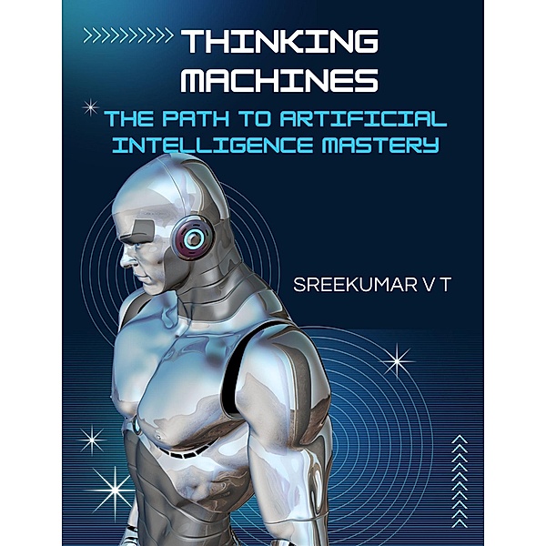 Thinking Machines: The Path to Artificial Intelligence Mastery, Sreekumar V T