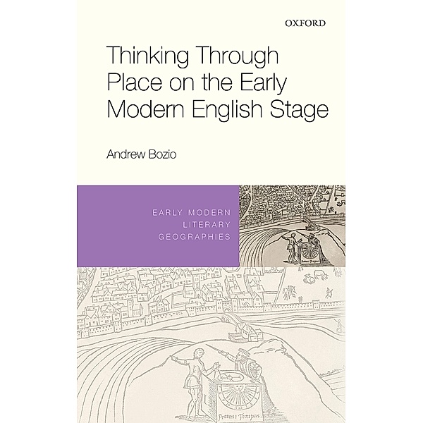 Thinking Through Place on the Early Modern English Stage / Early Modern Literary Geographies, Andrew Bozio
