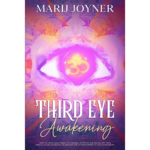 Third Eye Awakening: How To Open Your Third Eye Chakra, Activate and Decalcify Your Pineal Gland, Increase Awareness and Achieve Spiritual Enlightenment, Marij Joyner