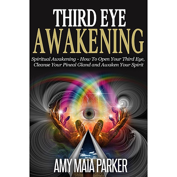 Third Eye Awakening: Spiritual Awaking - How To Open Your Third Eye, Cleanse Your Pineal Gland And Awaken Your Spirit, Amy Maia Parker