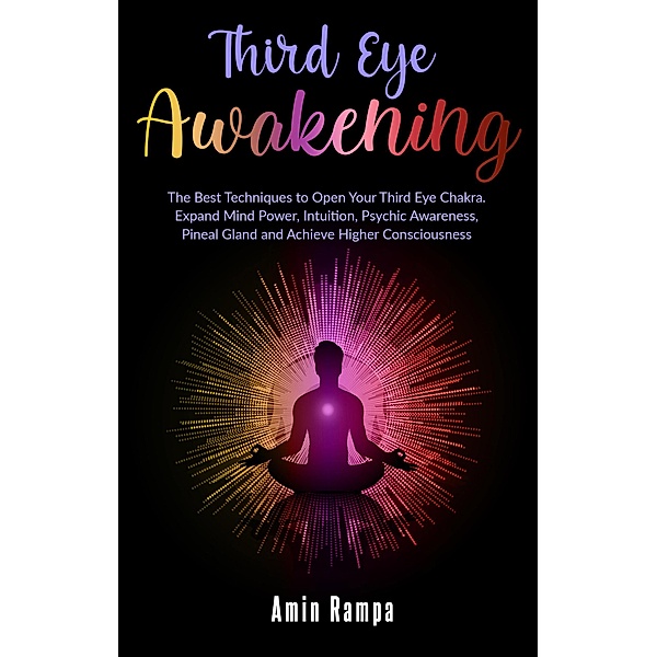 Third Eye Awakening: The Best Techniques to Open Your Third Eye Chakra. Expand Mind Power, Intuition, Psychic Awareness, Pineal Gland and Achieve Higher Consciousness, Amin Rampa