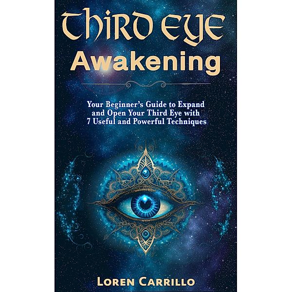 Third Eye Awakening: Your Beginner's Guide to Expand and Open Your Third Eye with 7 Useful and Powerful Techniques, Loren Carrillo