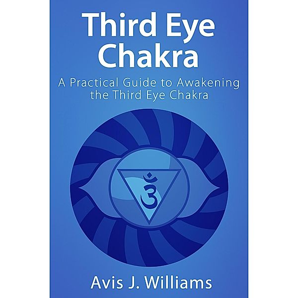 Third Eye Chakra: A Practical Third Eye Awakening Guide, Avis J. Williams