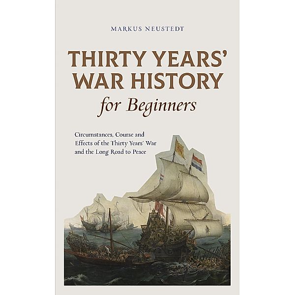 Thirty Years' War History for Beginners Circumstances, Course and Effects of the Thirty Years' War and the Long Road to Peace, Markus Neustedt
