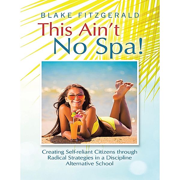 This Ain't No Spa!: Creating Self-reliant Citizens Through Radical Strategies In a Discipline Alternative School, Blake Fitzgerald