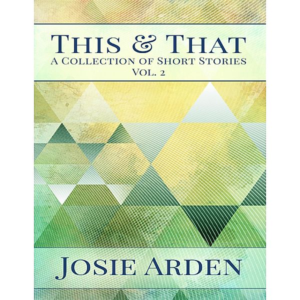 This and That: A Collection of Short Stories Volume 2, Josie Arden
