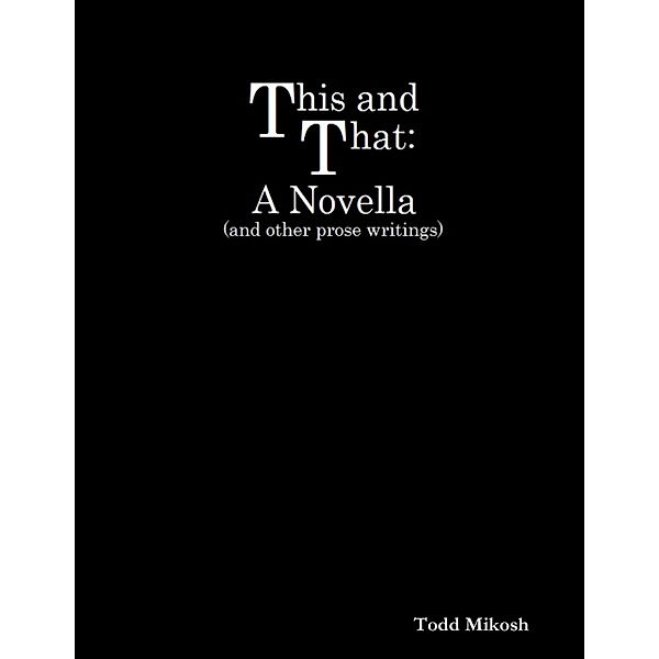 This and That : A Novella (and Other Prose Writings), Todd Mikosh