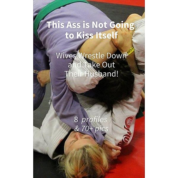 This Ass is Not Going to Kiss Itself. Wives Wrestle Down and Take Out Their Husband! 8 Women & 70+ Pictures, Ken Phillips