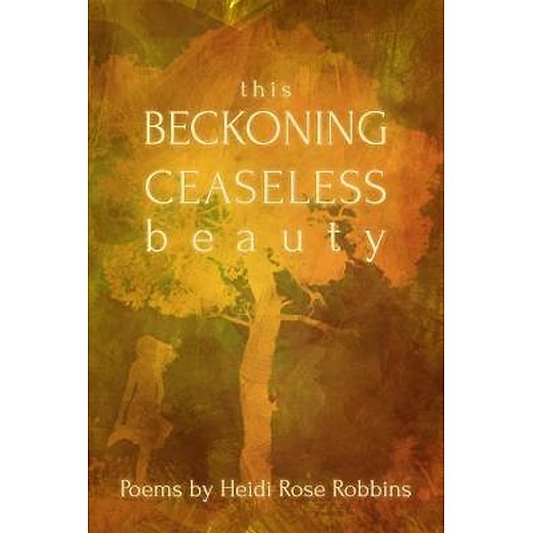 This Beckoning Ceaseless Beauty / Heidi Rose Robbins, Heidi Rose Robbins