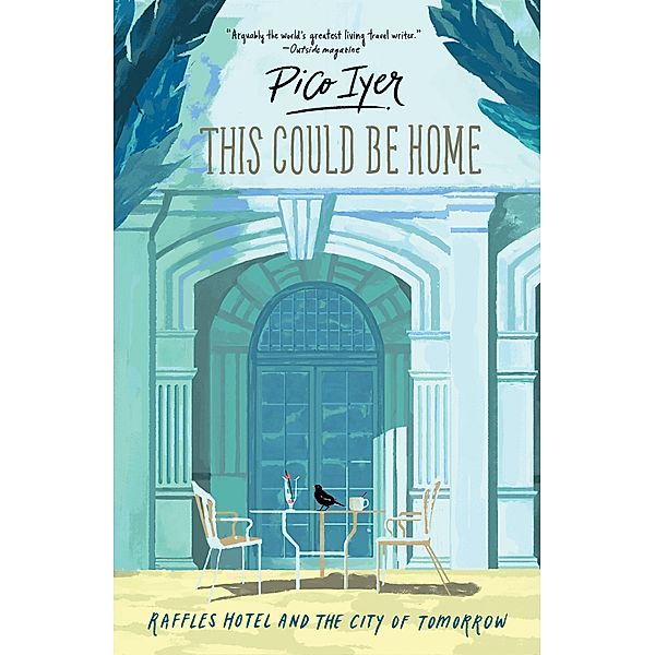 This Could Be Home : Raffles Hotel and the City of Tomorrow, Pico Iyer