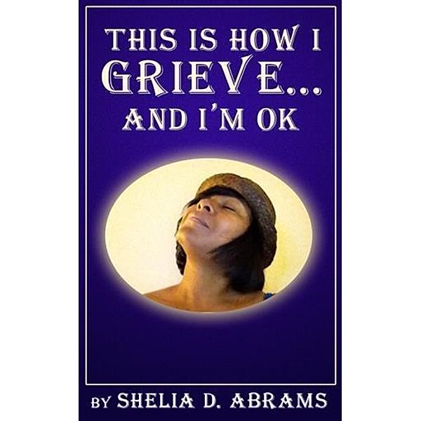 This is How I Grieve ... and I'm OK, Shelia D. Abrams
