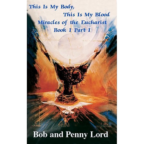 This Is My Body, This Is My Blood Miracles of the Eucharist Book I Part I / Journeys of Faith, Bob and Penny Lord