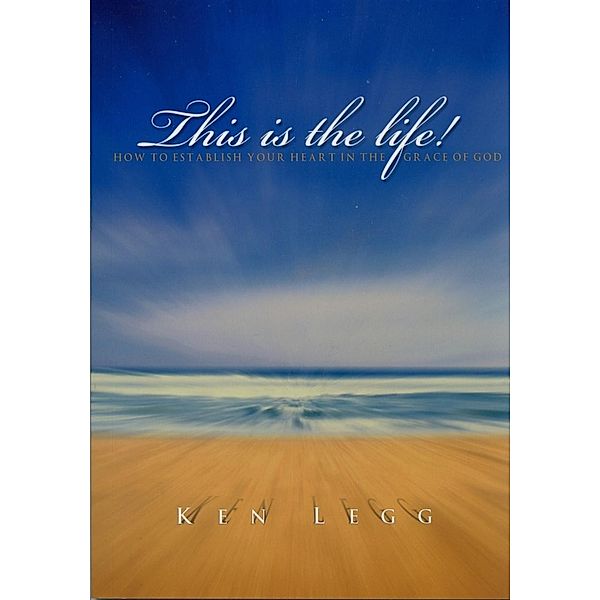 This Is The Life: How To Establish Your Heart In The Grace Of God, Ken Legg