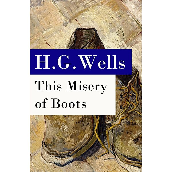 This Misery of Boots (or Socialism Means Revolution) - The original unabridged edition, H. G. Wells