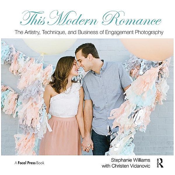 This Modern Romance: The Artistry, Technique, and Business of Engagement Photography, Stephanie Williams