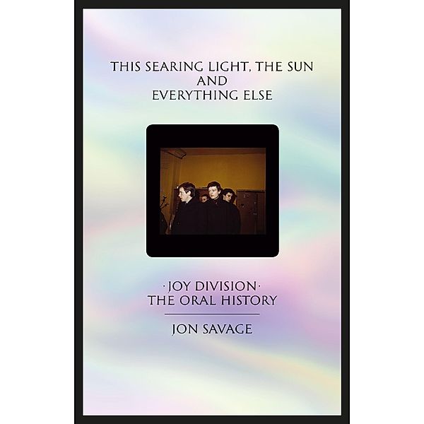 This Searing Light, the Sun and Everything Else: Joy Division: The Oral History, Jon Savage