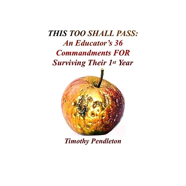 This Too Shall Pass: An Educator's 36 Commandments For Surviving Their 1st Year, Tim Pendleton