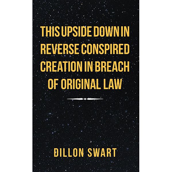 This Upside Down in Reverse Conspired Creation in Breach of Original Law, Dillon Swart