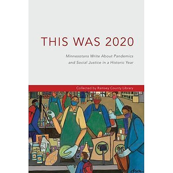 This Was 2020: Minnesotans Write About Pandemics and Social Justice in a Historic Year: Minnesotans / Friends of the Ramsey County Libraries