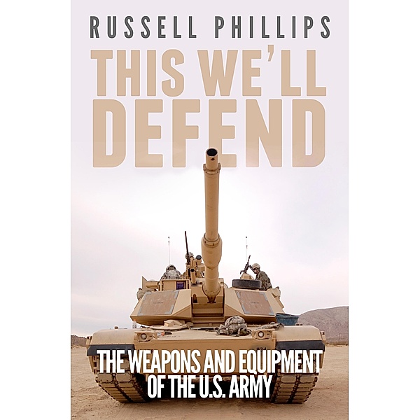 This We'll Defend: The Weapons & Equipment of the U.S. Army, Russell Phillips