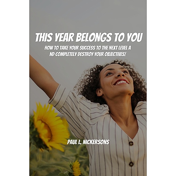 This Year Belongs to You! How to Take Your Success to the Next Level and Completely Destroy Your Objectives, Paul L. Nickersons