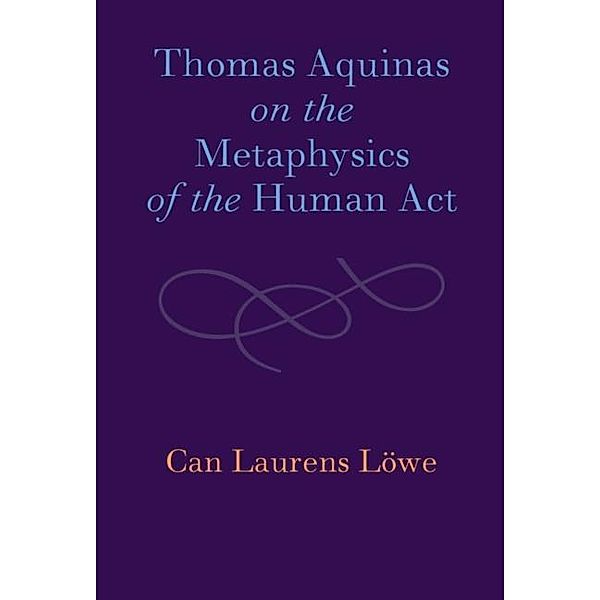 Thomas Aquinas on the Metaphysics of the Human Act, Can Laurens Lowe