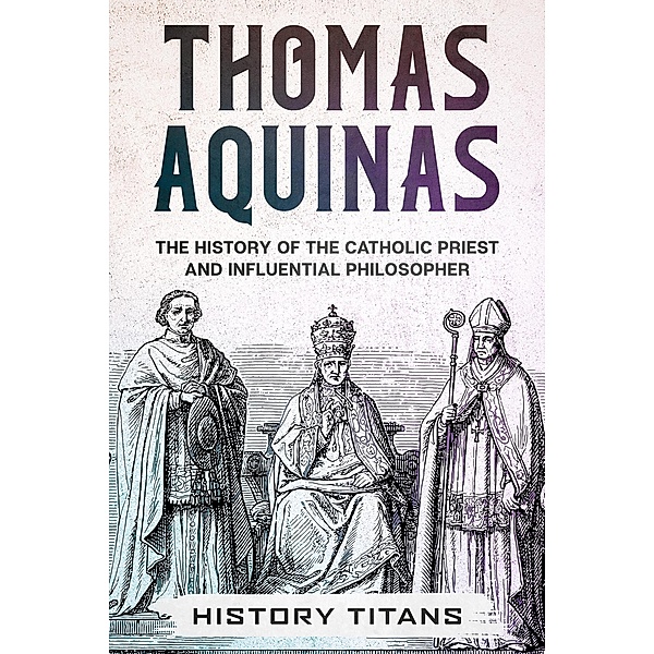 THOMAS AQUINAS: The History of The Catholic Priest And Influential Philosopher, History Titans