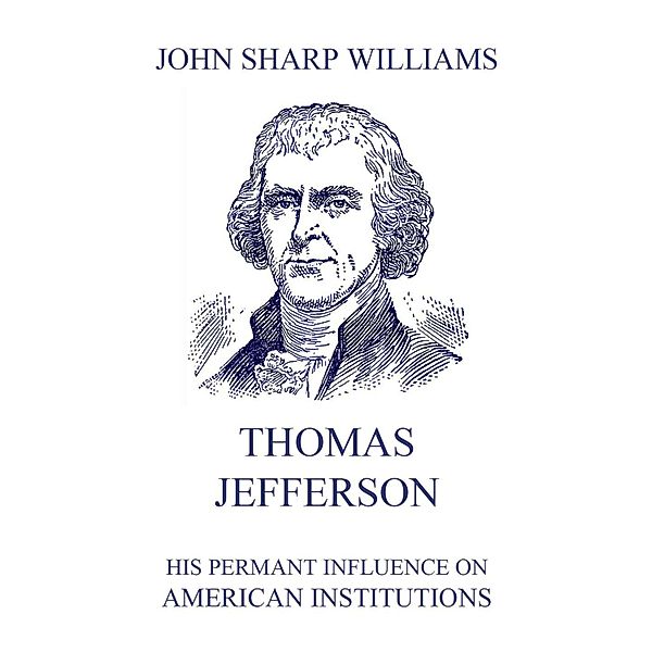 Thomas Jefferson - His permanent influence on American institutions, John Sharp Williams