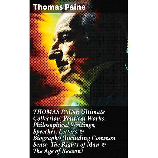 THOMAS PAINE Ultimate Collection: Political Works, Philosophical Writings, Speeches, Letters & Biography (Including Common Sense, The Rights of Man & The Age of Reason), Thomas Paine