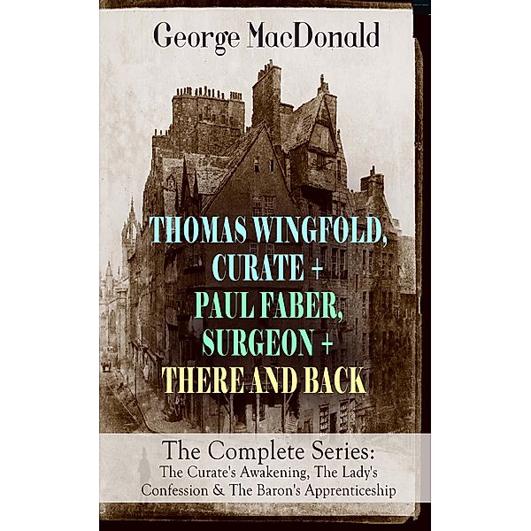 THOMAS WINGFOLD, CURATE + PAUL FABER, SURGEON + THERE AND BACK - The Complete Series: The Curate's Awakening, The Lady's Confession & The Baron's Apprenticeship, George Macdonald