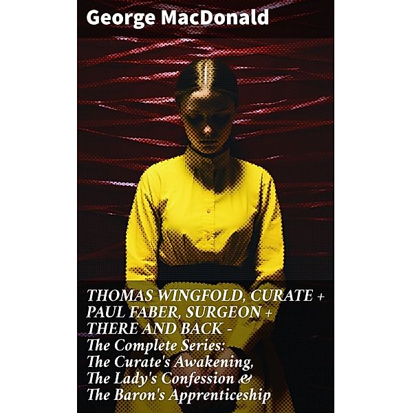 THOMAS WINGFOLD, CURATE + PAUL FABER, SURGEON + THERE AND BACK - The Complete Series: The Curate's Awakening, The Lady's Confession & The Baron's Apprenticeship, George Macdonald