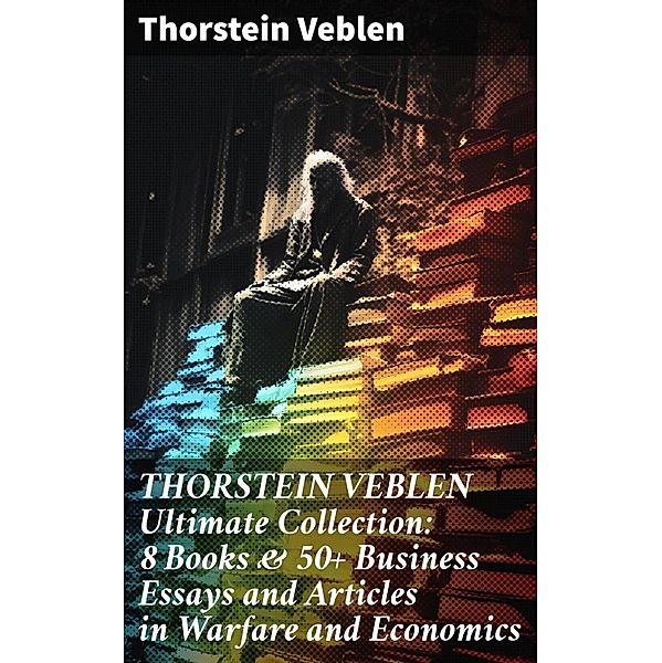 THORSTEIN VEBLEN Ultimate Collection: 8 Books & 50+ Business Essays and Articles in Warfare and Economics, Thorstein Veblen