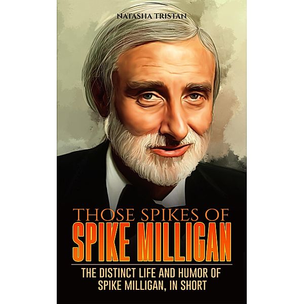 Those Spikes Of Spike Milligan : The Distinct Life And Humor Of Spike Milligan, In Short (Acclaimed Personalities, #2) / Acclaimed Personalities, Natasha Tristan