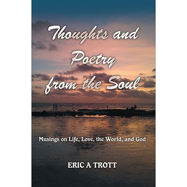 Thoughts and Poetry from the Soul, Eric A Trott