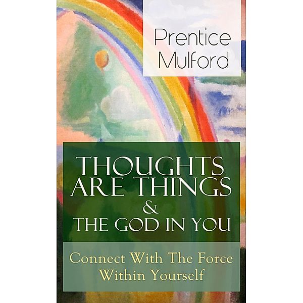 Thoughts Are Things & The God In You - Connect With The Force Within Yourself, Prentice Mulford