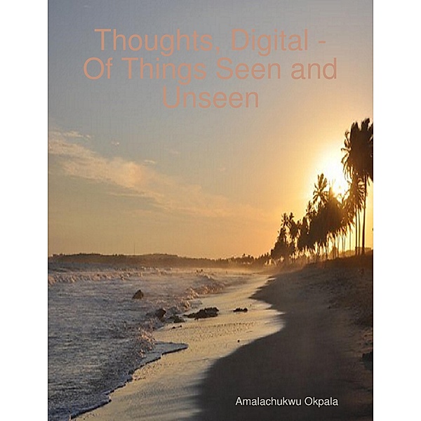 Thoughts, Digital - Of Things Seen and Unseen, Amalachukwu Okpala