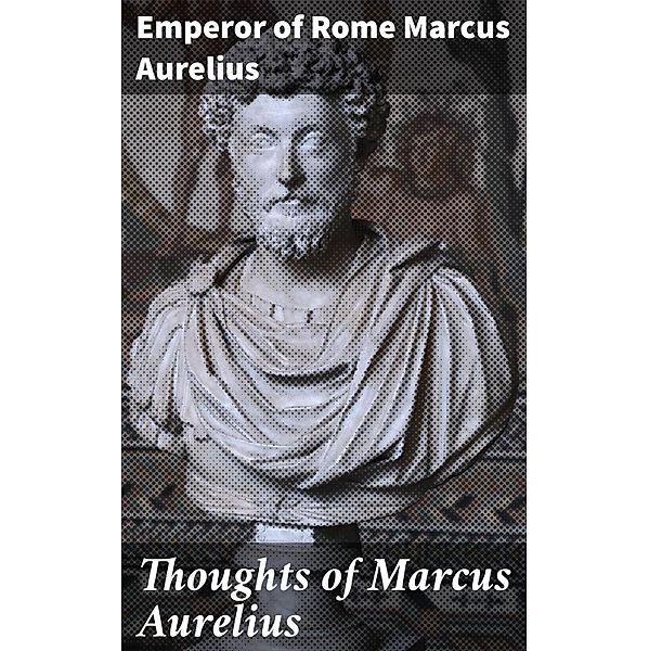 Thoughts of Marcus Aurelius, Emperor of Rome Marcus Aurelius