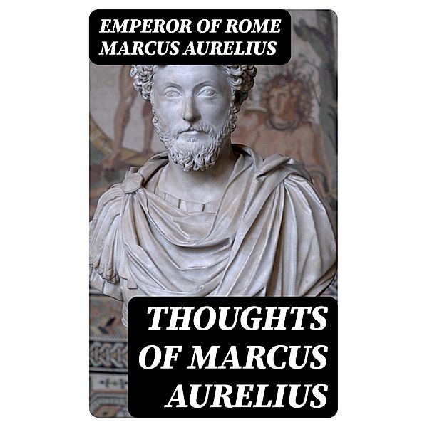 Thoughts of Marcus Aurelius, Emperor of Rome Marcus Aurelius