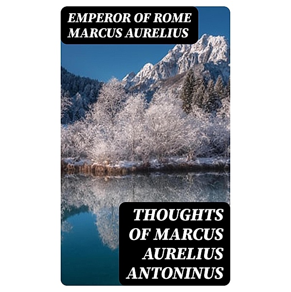 Thoughts of Marcus Aurelius Antoninus, Emperor of Rome Marcus Aurelius