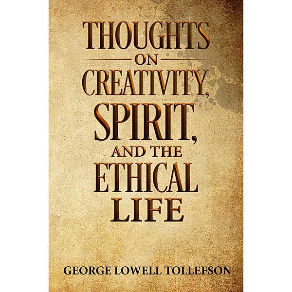 Thoughts on Creativity, Spirit, and the Ethical Life, George Lowell Tollefson