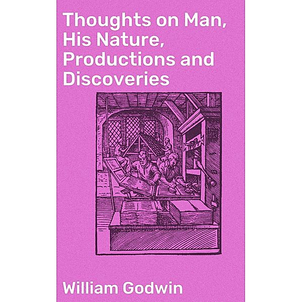 Thoughts on Man, His Nature, Productions and Discoveries, William Godwin