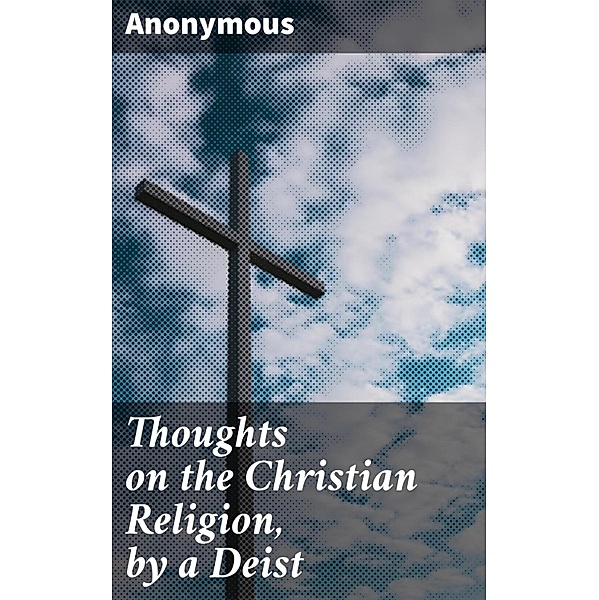 Thoughts on the Christian Religion, by a Deist, Anonymous