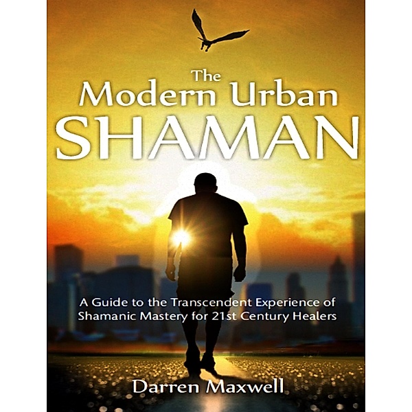 Thr Modern Urban Shaman: A Guide to the Transcendent Experience of Shamanic Mastery for 21st Century Healers, Darren Maxwell